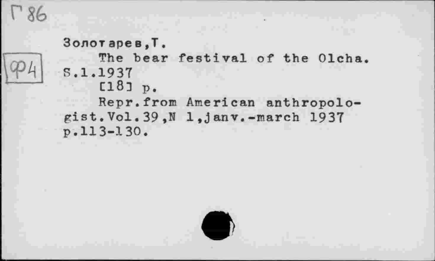 ﻿Г 36

Золот аре в,Т.
The bear festival of the Olcha S.1.1937
C181 p.
Repr.from American anthropologist .Vol.39,N 1,janv.-march 1937 p.113-130.